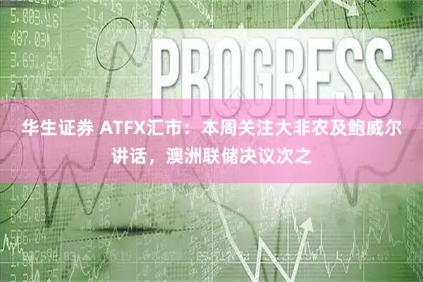 华生证券 ATFX汇市:本周关注大非农及鲍威尔讲话,澳洲联储决议次之