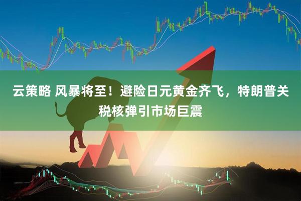 云策略 风暴将至！避险日元黄金齐飞，特朗普关税核弹引市场巨震