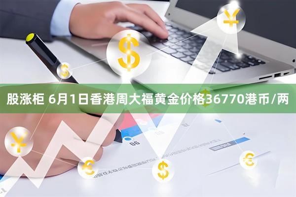 股涨柜 6月1日香港周大福黄金价格36770港币/两
