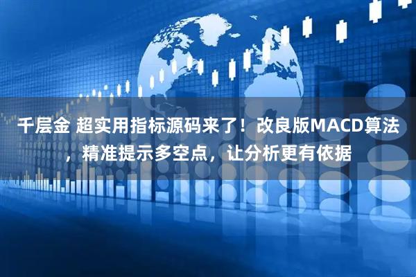 千层金 超实用指标源码来了!改良版MACD算法,精准提示多空点,让分析更有依据