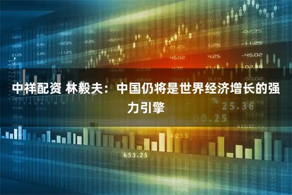 中祥配资 林毅夫：中国仍将是世界经济增长的强力引擎
