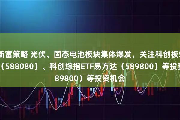 新富策略 光伏、固态电池板块集体爆发，关注科创板50ETF（588080）、科创综指ETF易方达（589800）等投资机会