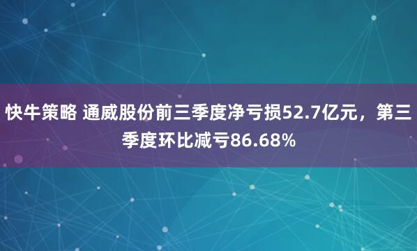 快牛策略 通威股份前三季度净亏损52.7亿元，第三季度环比减亏86.68%