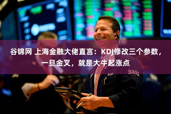 谷锦网 上海金融大佬直言：KDJ修改三个参数，一旦金叉，就是大牛起涨点