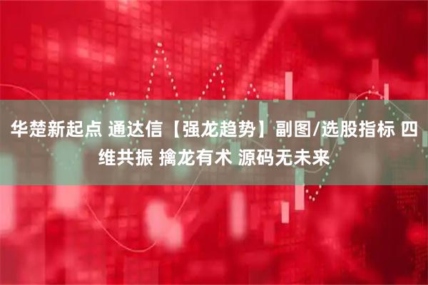 华楚新起点 通达信【强龙趋势】副图/选股指标 四维共振 擒龙有术 源码无未来