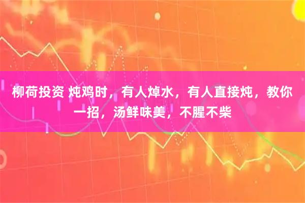 柳荷投资 炖鸡时，有人焯水，有人直接炖，教你一招，汤鲜味美，不腥不柴