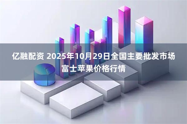 亿融配资 2025年10月29日全国主要批发市场富士苹果价格行情