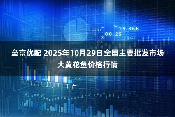 垒富优配 2025年10月29日全国主要批发市场大黄花鱼价格行情