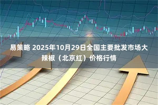 易策略 2025年10月29日全国主要批发市场大辣椒（北京红）价格行情