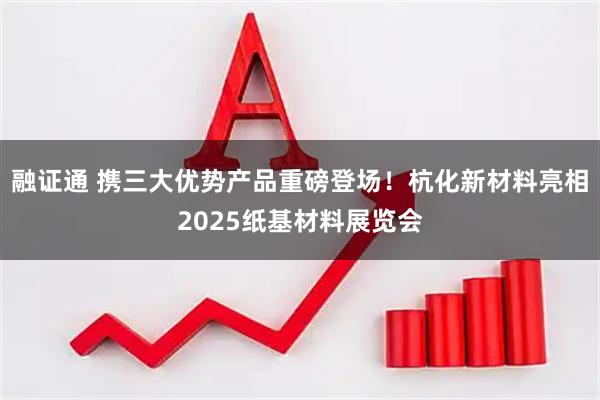 融证通 携三大优势产品重磅登场!杭化新材料亮相2025纸基材料展览会
