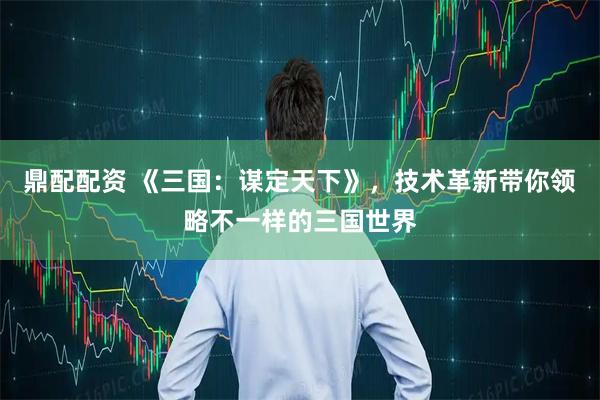 鼎配配资 《三国:谋定天下》,技术革新带你领略不一样的三国世界