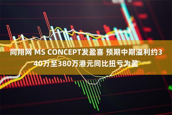 同翔网 MS CONCEPT发盈喜 预期中期溢利约340万至380万港元同比扭亏为盈