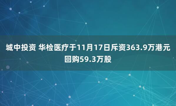 城中投资 华检医疗于11月17日斥资363.9万港元回购59.3万股