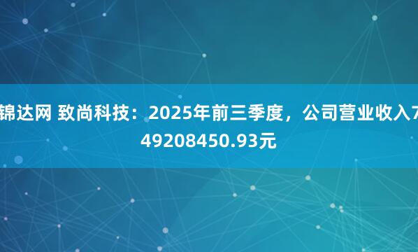锦达网 致尚科技：2025年前三季度，公司营业收入749208450.93元