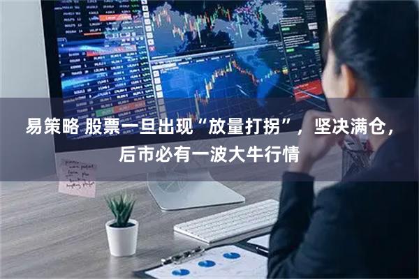 易策略 股票一旦出现“放量打拐”,坚决满仓,后市必有一波大牛行情