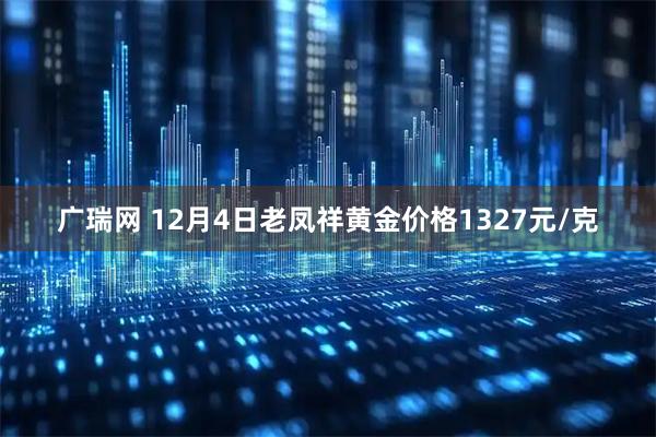 广瑞网 12月4日老凤祥黄金价格1327元/克