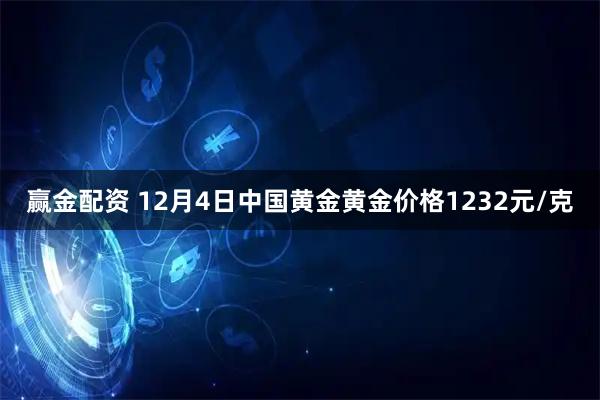 赢金配资 12月4日中国黄金黄金价格1232元/克