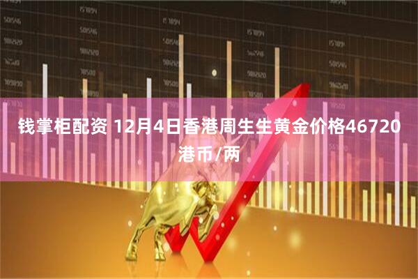 钱掌柜配资 12月4日香港周生生黄金价格46720港币/两