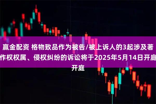 赢金配资 格物致品作为被告/被上诉人的3起涉及著作权权属、侵权纠纷的诉讼将于2025年5月14日开庭