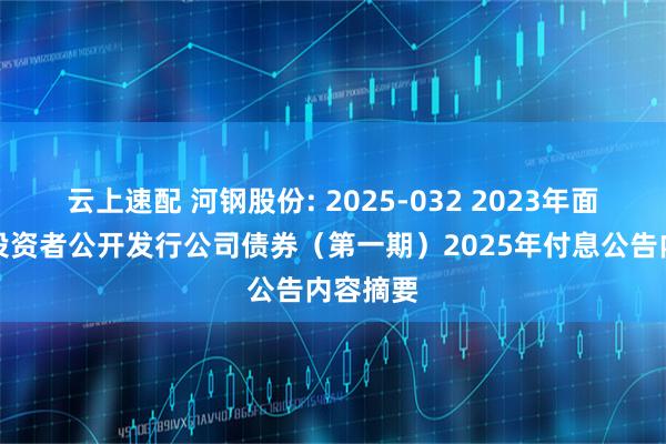 云上速配 河钢股份: 2025-032 2023年面向专业投资者公开发行公司债券（第一期）2025年付息公告内容摘要