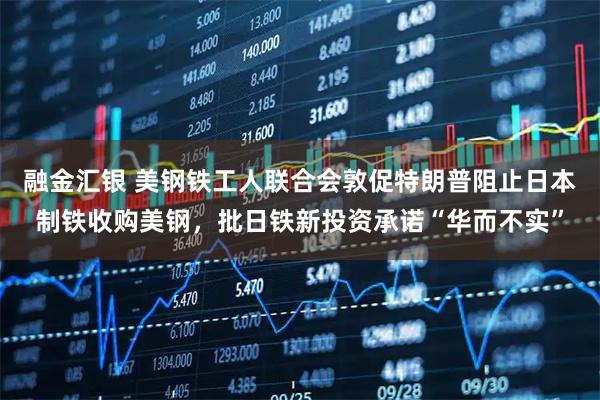 融金汇银 美钢铁工人联合会敦促特朗普阻止日本制铁收购美钢，批日铁新投资承诺“华而不实”