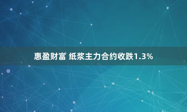 惠盈财富 纸浆主力合约收跌1.3%