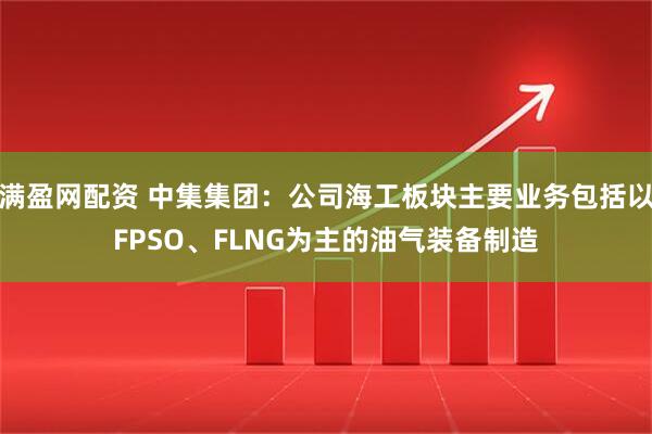 满盈网配资 中集集团：公司海工板块主要业务包括以FPSO、FLNG为主的油气装备制造
