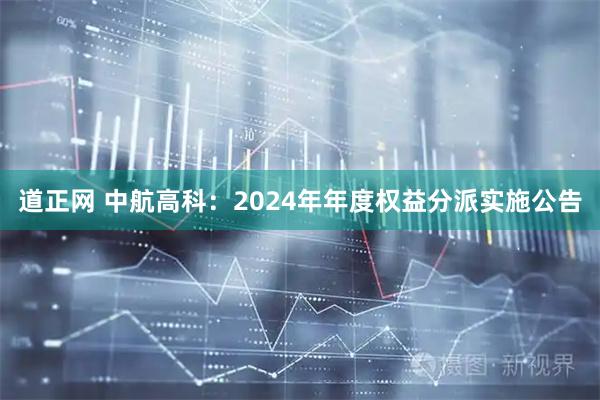 道正网 中航高科：2024年年度权益分派实施公告