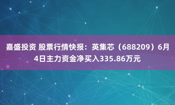 嘉盛投资 股票行情快报:英集芯(688209)6月4日主力资金净买入335.86万元