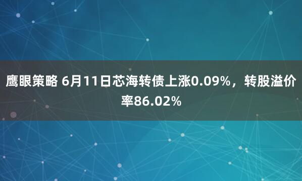 鹰眼策略 6月11日芯海转债上涨0.09%,转股溢价率86.02%