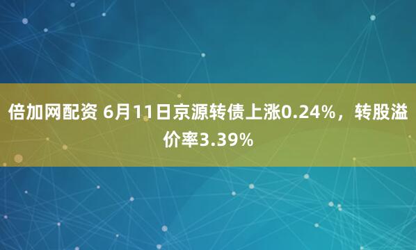 倍加网配资 6月11日京源转债上涨0.24%，转股溢价率3.39%