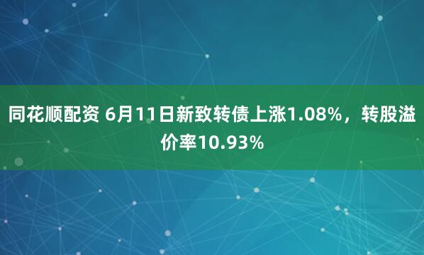 同花顺配资 6月11日新致转债上涨1.08%，转股溢价率10.93%