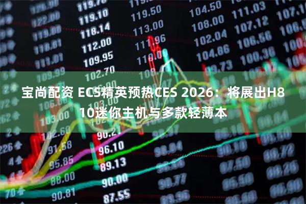 宝尚配资 ECS精英预热CES 2026：将展出H810迷你主机与多款轻薄本