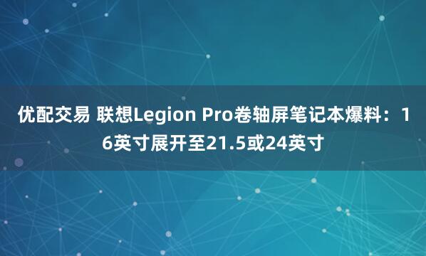 优配交易 联想Legion Pro卷轴屏笔记本爆料：16英寸展开至21.5或24英寸