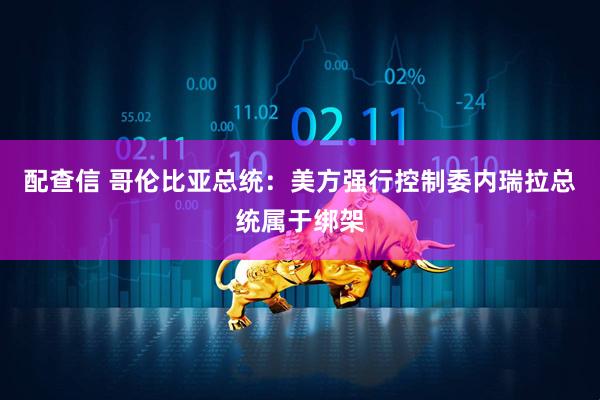 配查信 哥伦比亚总统：美方强行控制委内瑞拉总统属于绑架