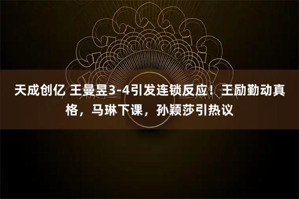 天成创亿 王曼昱3-4引发连锁反应！王励勤动真格，马琳下课，孙颖莎引热议