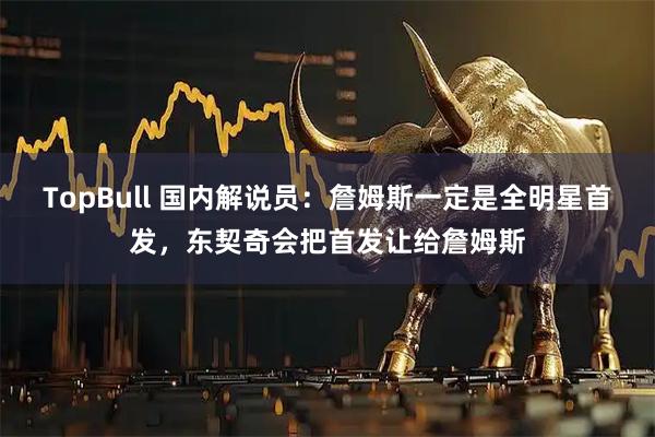 TopBull 国内解说员：詹姆斯一定是全明星首发，东契奇会把首发让给詹姆斯