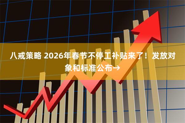 八戒策略 2026年春节不停工补贴来了！发放对象和标准公布→