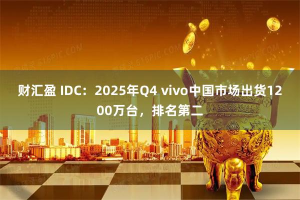 财汇盈 IDC:2025年Q4 vivo中国市场出货1200万台,排名第二
