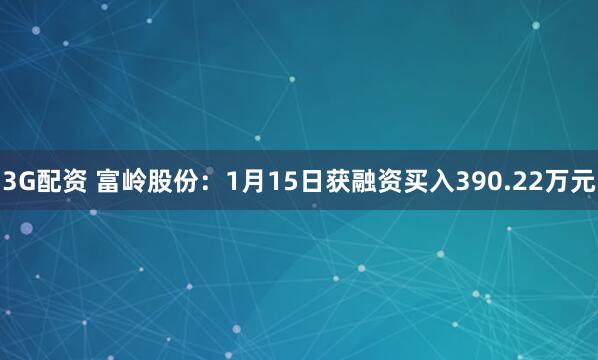3G配资 富岭股份：1月15日获融资买入390.22万元