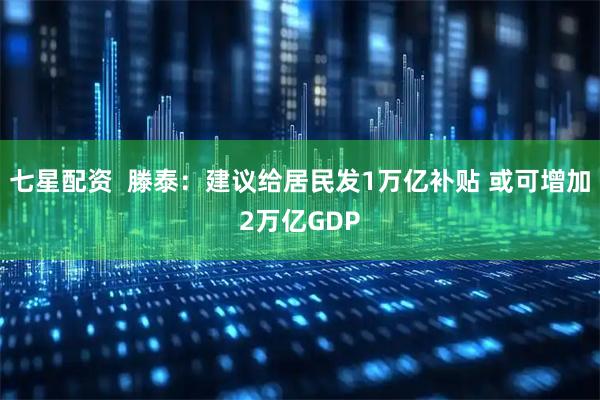 七星配资 滕泰:建议给居民发1万亿补贴 或可增加2万亿GDP