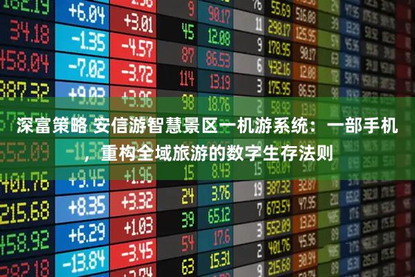 深富策略 安信游智慧景区一机游系统：一部手机，重构全域旅游的数字生存法则