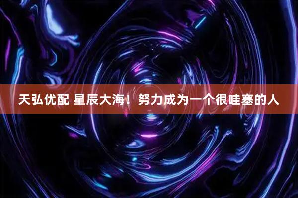 天弘优配 星辰大海！努力成为一个很哇塞的人