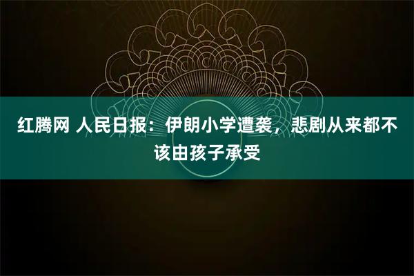 红腾网 人民日报:伊朗小学遭袭,悲剧从来都不该由孩子承受
