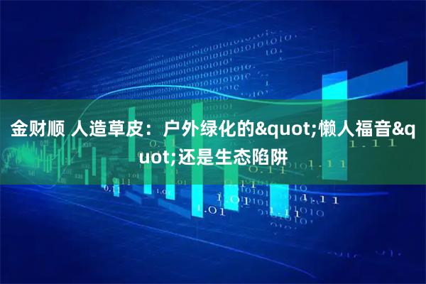 金财顺 人造草皮：户外绿化的"懒人福音"还是生态陷阱