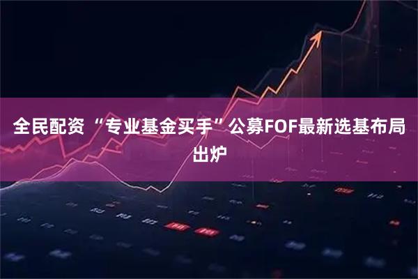 全民配资 “专业基金买手”公募FOF最新选基布局出炉