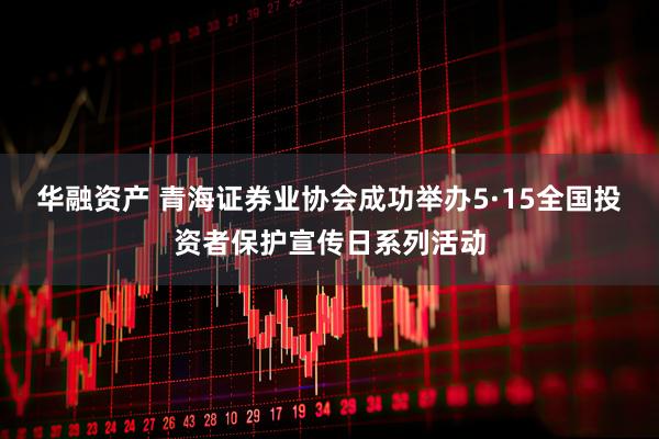 华融资产 青海证券业协会成功举办5·15全国投资者保护宣传日系列活动