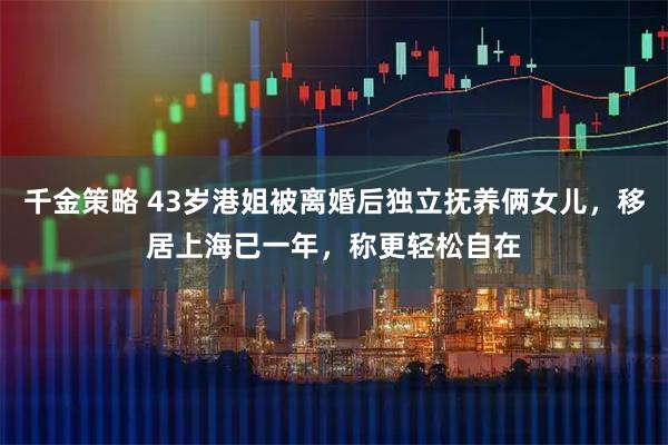 千金策略 43岁港姐被离婚后独立抚养俩女儿,移居上海已一年,称更轻松自在