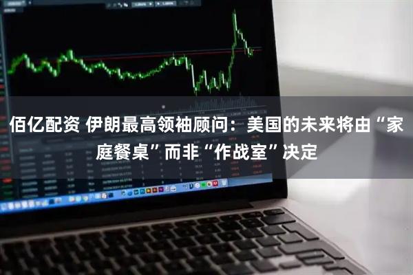 佰亿配资 伊朗最高领袖顾问：美国的未来将由“家庭餐桌”而非“作战室”决定