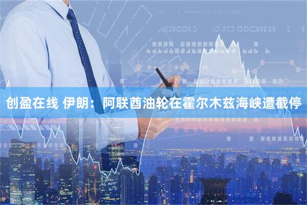 创盈在线 伊朗：阿联酋油轮在霍尔木兹海峡遭截停